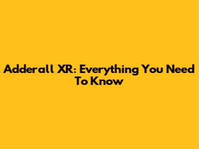 Adderall XR: Everything You Need To Know