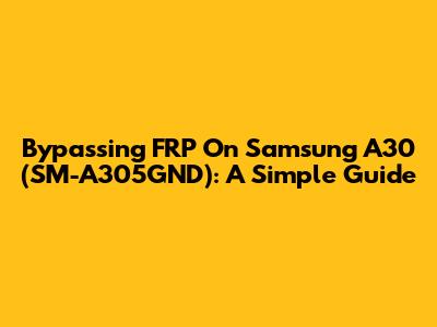 Bypassing FRP On Samsung A30 (SM-A305GND): A Simple Guide