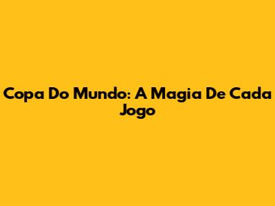 Copa Do Mundo: A Magia De Cada Jogo