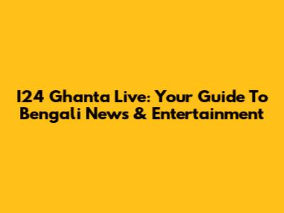 I24 Ghanta Live: Your Guide To Bengali News & Entertainment