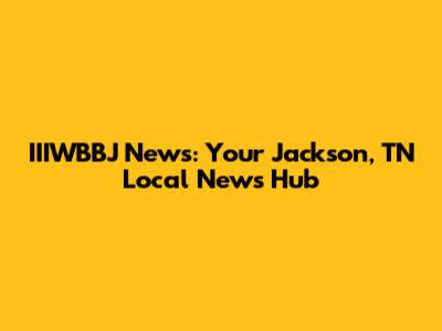 IIIWBBJ News: Your Jackson, TN Local News Hub