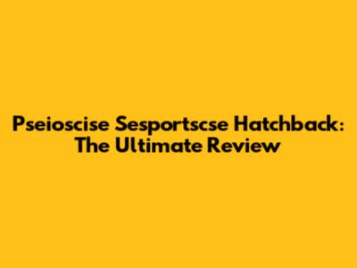 Pseioscise Sesportscse Hatchback: The Ultimate Review