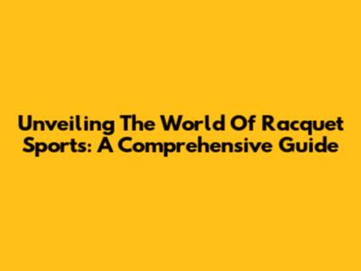 Unveiling The World Of Racquet Sports: A Comprehensive Guide